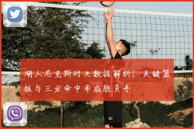 湖人尼克斯对决数据解析:关键篮板与三分命中率成胜负手