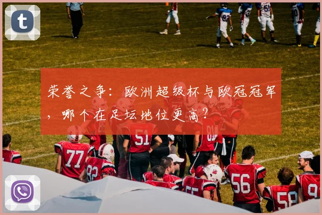 荣誉之争:欧洲超级杯与欧冠冠军,哪个在足坛地位更高?