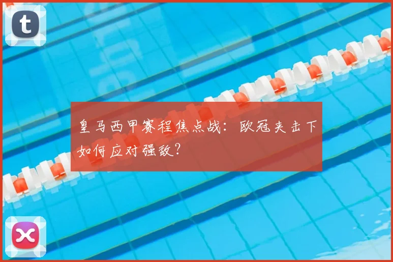 皇马西甲赛程焦点战：欧冠夹击下如何应对强敌？