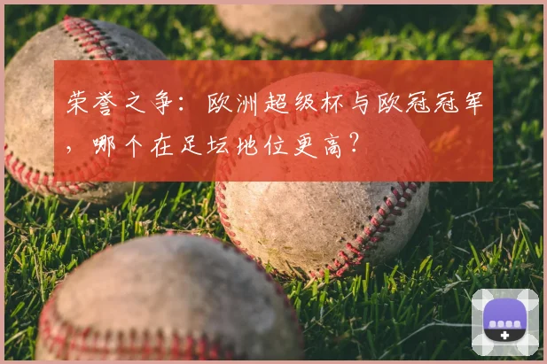 荣誉之争:欧洲超级杯与欧冠冠军,哪个在足坛地位更高?