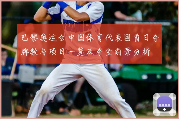 巴黎奥运会中国体育代表团首日夺牌数与项目一览及夺金前景分析