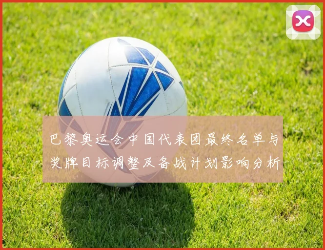 巴黎奥运会中国代表团最终名单与奖牌目标调整及备战计划影响分析