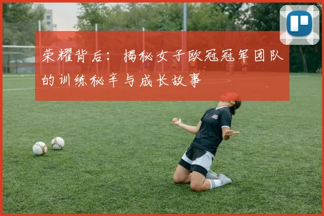 荣耀背后:揭秘女子欧冠冠军团队的训练秘辛与成长故事