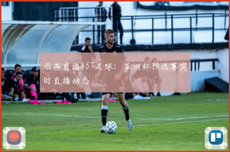 雨燕直播857足球:亚洲杯预选赛实时直播动态