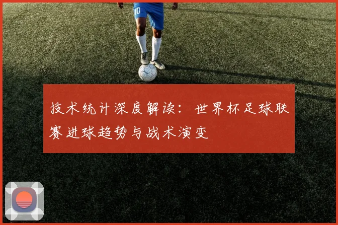 技术统计深度解读：世界杯足球联赛进球趋势与战术演变