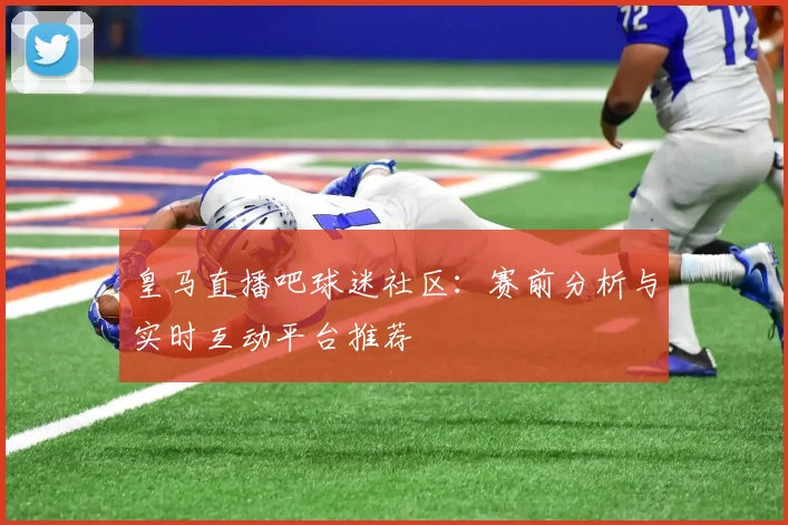 皇马直播吧球迷社区：赛前分析与实时互动平台推荐