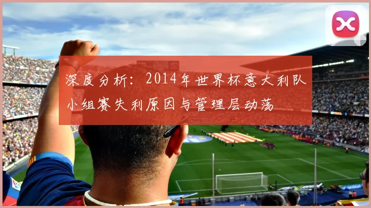 深度分析：2014年世界杯意大利队小组赛失利原因与管理层动荡