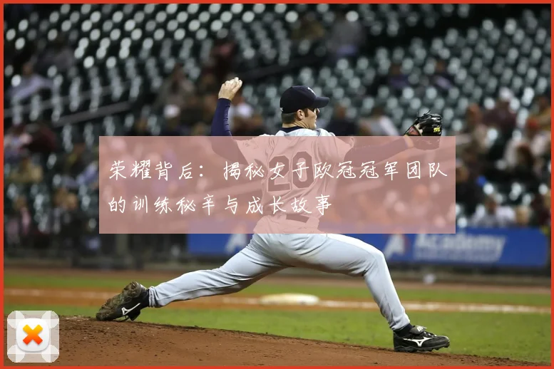 荣耀背后:揭秘女子欧冠冠军团队的训练秘辛与成长故事