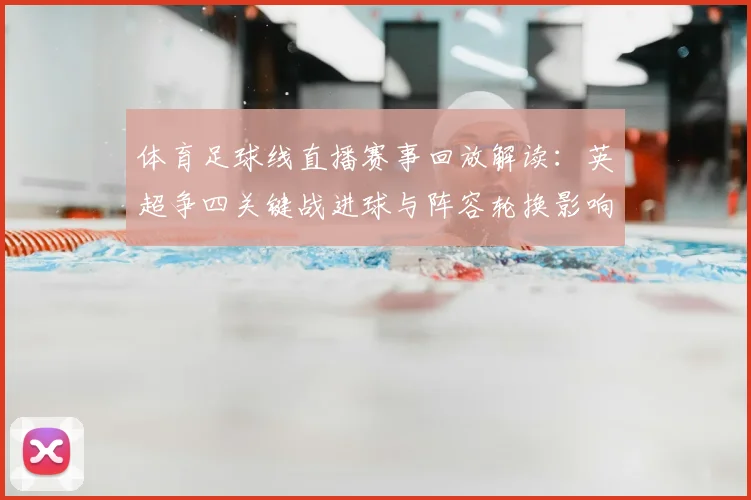 体育足球线直播赛事回放解读：英超争四关键战进球与阵容轮换影响
