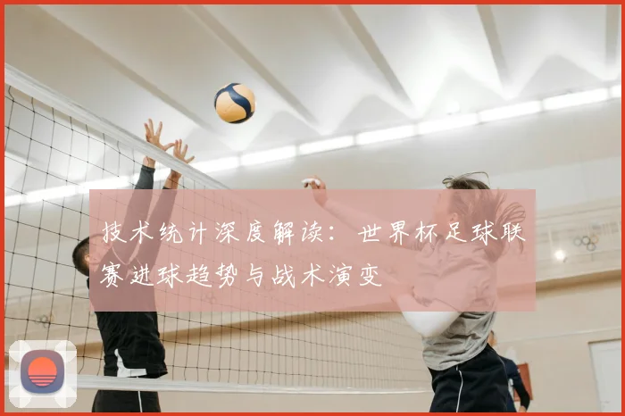 技术统计深度解读：世界杯足球联赛进球趋势与战术演变