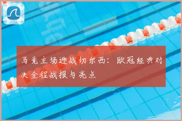 马竞主场迎战切尔西:欧冠经典对决全程战报与亮点