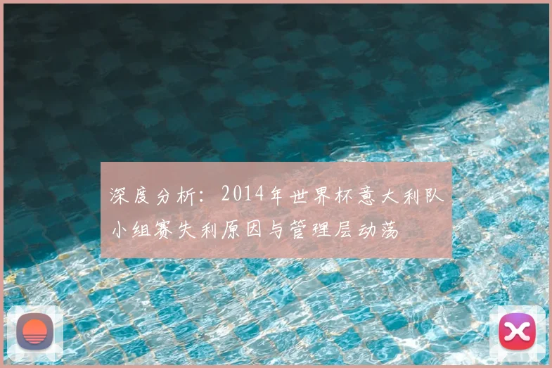 深度分析：2014年世界杯意大利队小组赛失利原因与管理层动荡