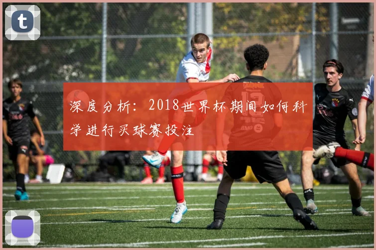 深度分析：2018世界杯期间如何科学进行买球赛投注