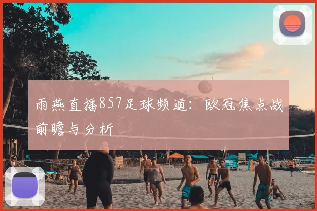 雨燕直播857足球频道：欧冠焦点战前瞻与分析