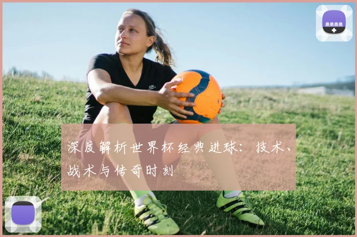 深度解析世界杯经典进球：技术、战术与传奇时刻