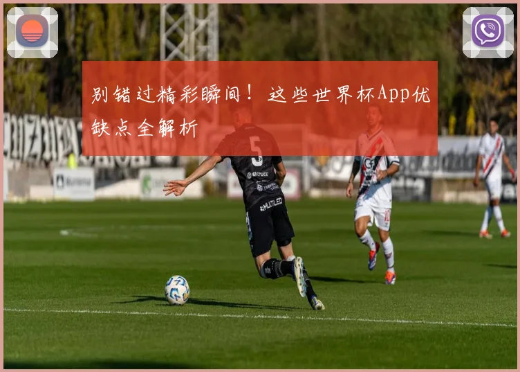 别错过精彩瞬间！这些世界杯App优缺点全解析
