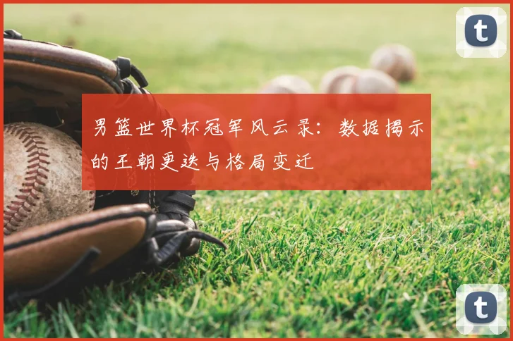 男篮世界杯冠军风云录:数据揭示的王朝更迭与格局变迁