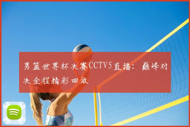 男篮世界杯决赛CCTV5直播:巅峰对决全程精彩回放