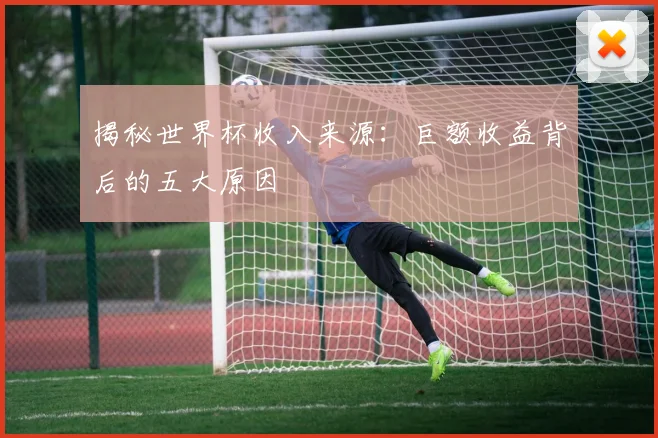 揭秘世界杯收入来源:巨额收益背后的五大原因