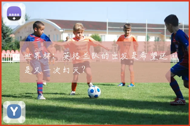 世界杯：英格兰队的出发是希望还是又一次幻灭？