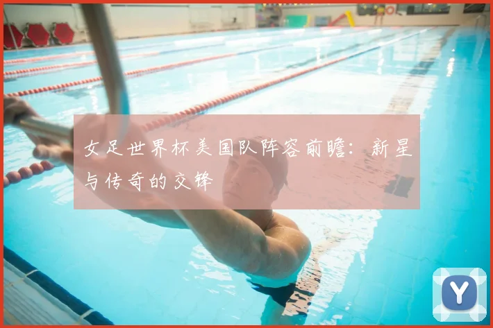女足世界杯美国队阵容前瞻:新星与传奇的交锋