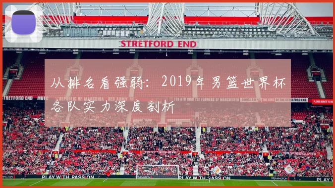 从排名看强弱:2019年男篮世界杯各队实力深度剖析