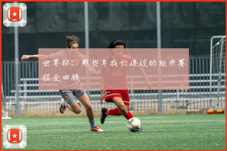 世界杯：那些年我们追过的经典赛程全回顾