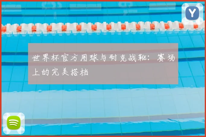 世界杯官方用球与耐克战靴:赛场上的完美搭档