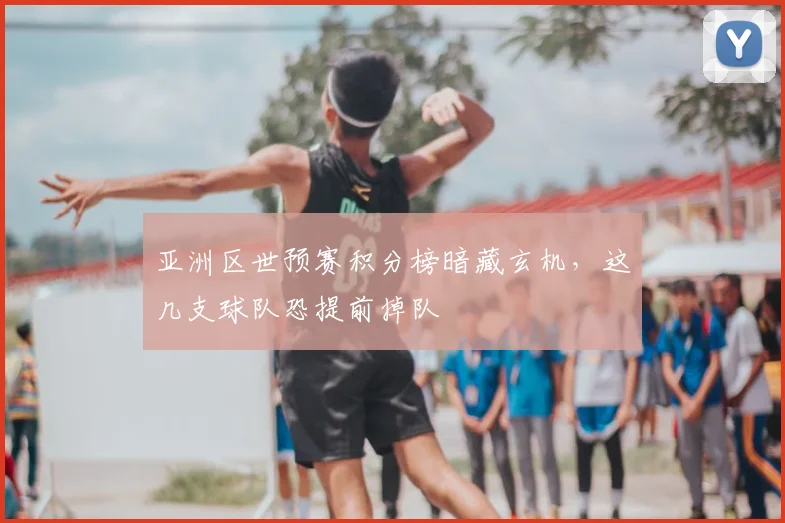 亚洲区世预赛积分榜暗藏玄机,这几支球队恐提前掉队