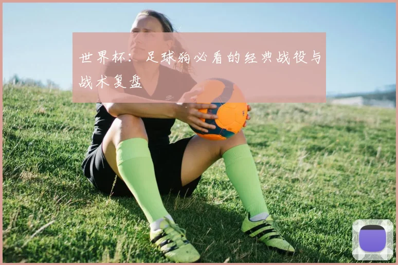 世界杯：足球狗必看的经典战役与战术复盘