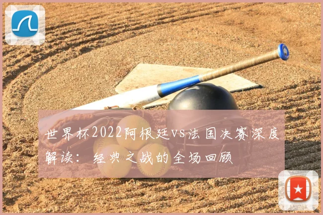 世界杯2022阿根廷vs法国决赛深度解读：经典之战的全场回顾