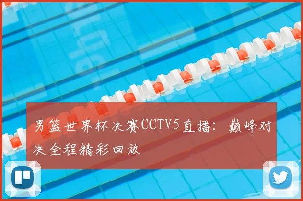 男篮世界杯决赛CCTV5直播:巅峰对决全程精彩回放