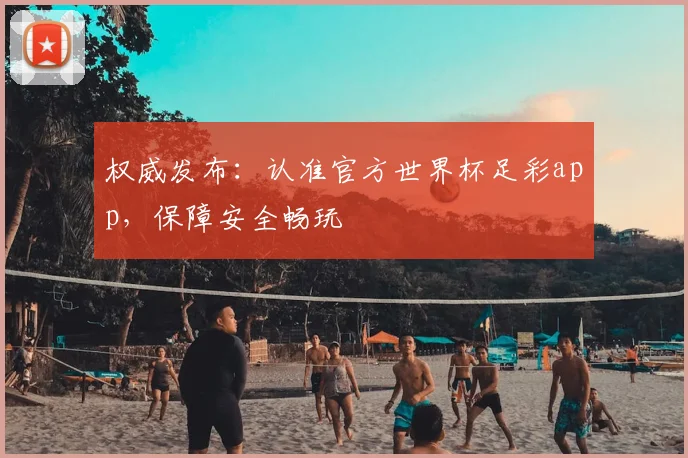 权威发布：认准官方世界杯足彩app，保障安全畅玩