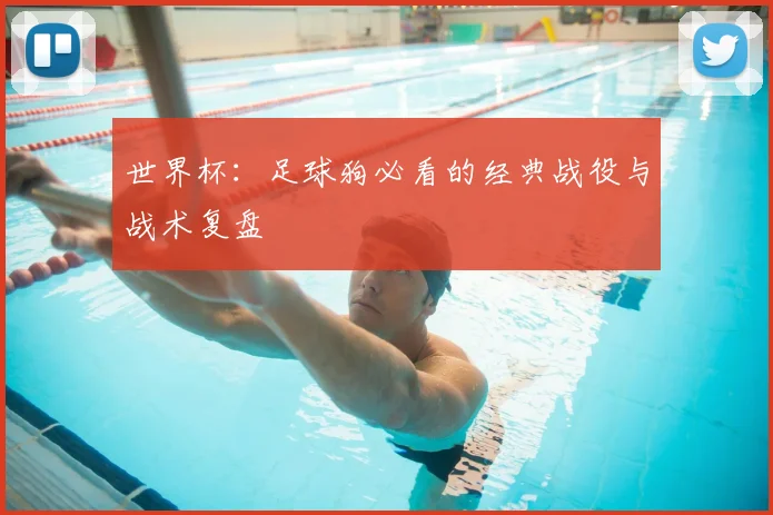 世界杯：足球狗必看的经典战役与战术复盘