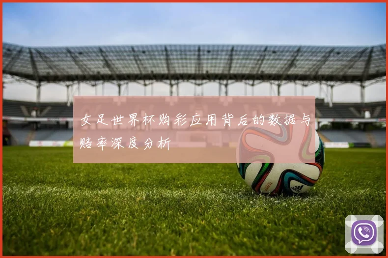 女足世界杯购彩应用背后的数据与赔率深度分析