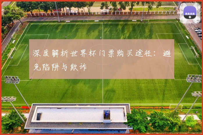 深度解析世界杯门票购买途径:避免陷阱与欺诈