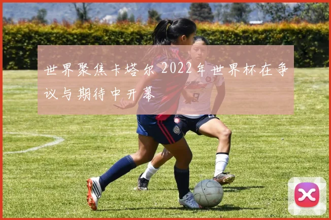 世界聚焦卡塔尔 2022年世界杯在争议与期待中开幕