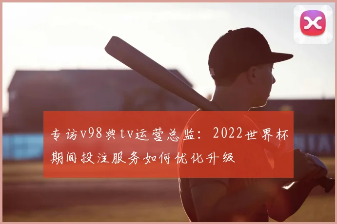 专访v98典tv运营总监：2022世界杯期间投注服务如何优化升级