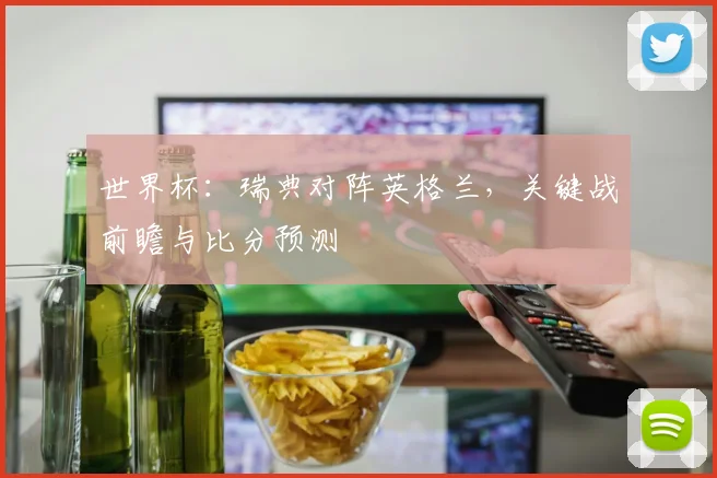世界杯：瑞典对阵英格兰，关键战前瞻与比分预测