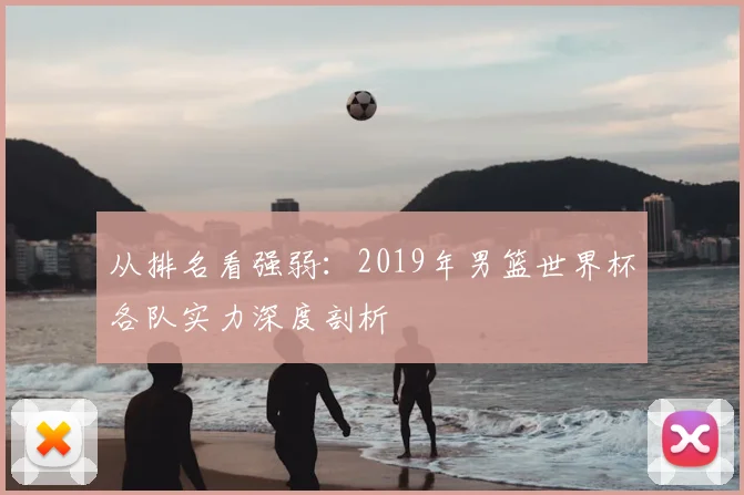 从排名看强弱:2019年男篮世界杯各队实力深度剖析