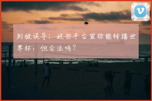 别被误导：这些平台宣称能转播世界杯，但合法吗？