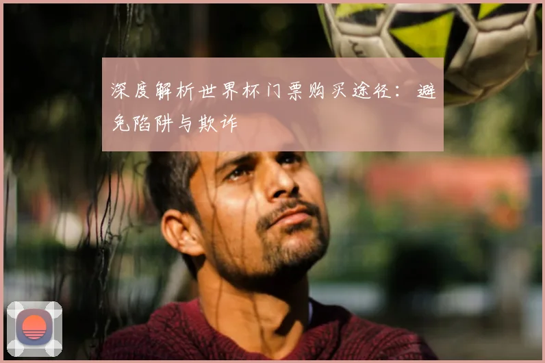 深度解析世界杯门票购买途径:避免陷阱与欺诈