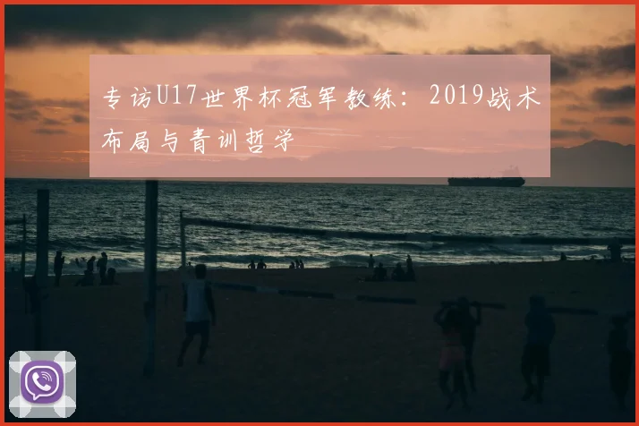 专访U17世界杯冠军教练:2019战术布局与青训哲学
