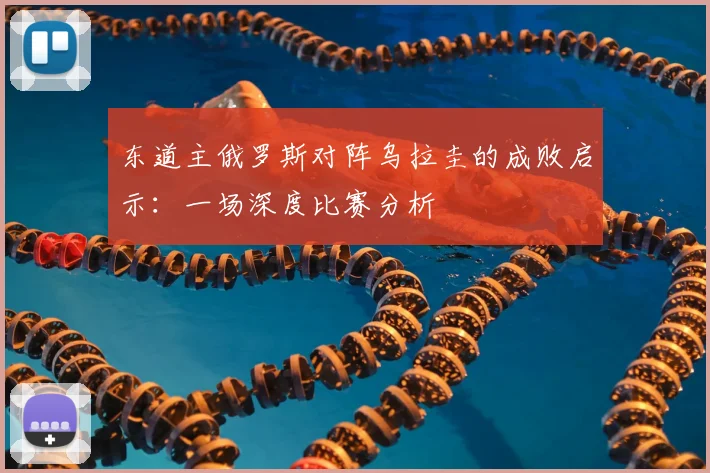 东道主俄罗斯对阵乌拉圭的成败启示：一场深度比赛分析