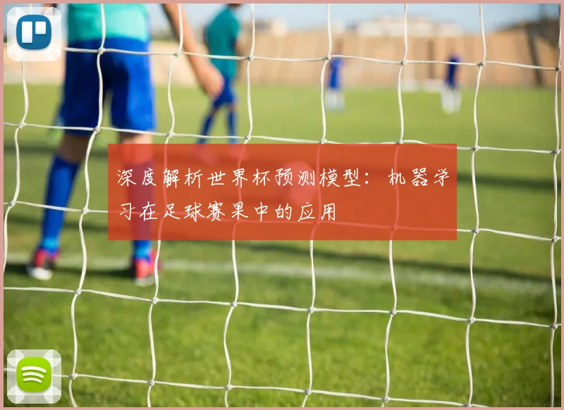 深度解析世界杯预测模型:机器学习在足球赛果中的应用