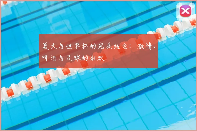 夏天与世界杯的完美结合：激情、啤酒与足球的狂欢