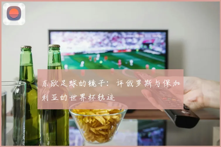 东欧足球的镜子:评俄罗斯与保加利亚的世界杯轨迹