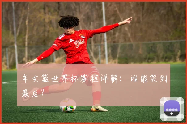 年女篮世界杯赛程详解:谁能笑到最后?