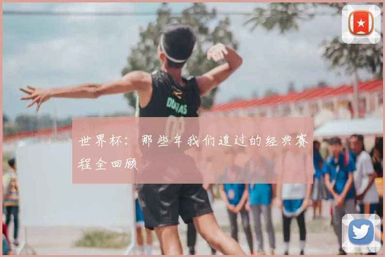 世界杯：那些年我们追过的经典赛程全回顾